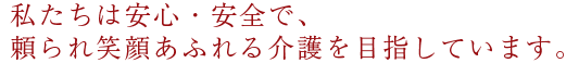私たちは安心・安全で、頼られ笑顔あふれる介護を目指しています。